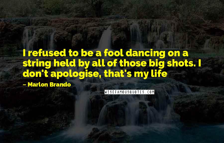 Marlon Brando Quotes: I refused to be a fool dancing on a string held by all of those big shots. I don't apologise, that's my life
