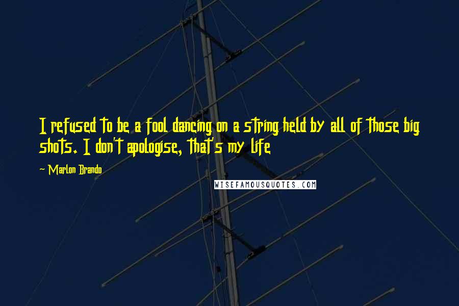 Marlon Brando Quotes: I refused to be a fool dancing on a string held by all of those big shots. I don't apologise, that's my life