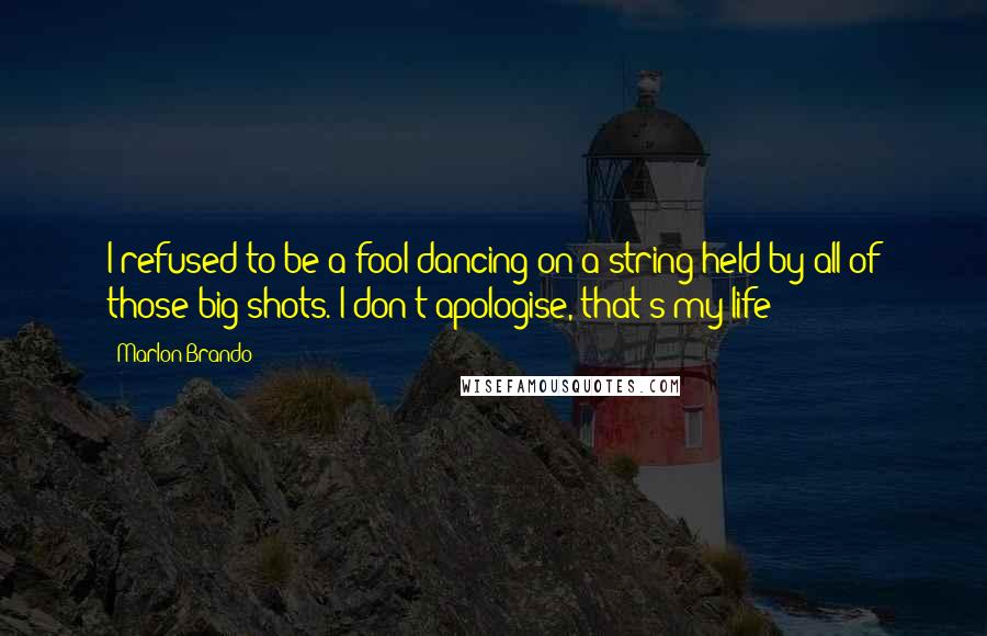 Marlon Brando Quotes: I refused to be a fool dancing on a string held by all of those big shots. I don't apologise, that's my life