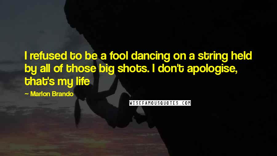 Marlon Brando Quotes: I refused to be a fool dancing on a string held by all of those big shots. I don't apologise, that's my life