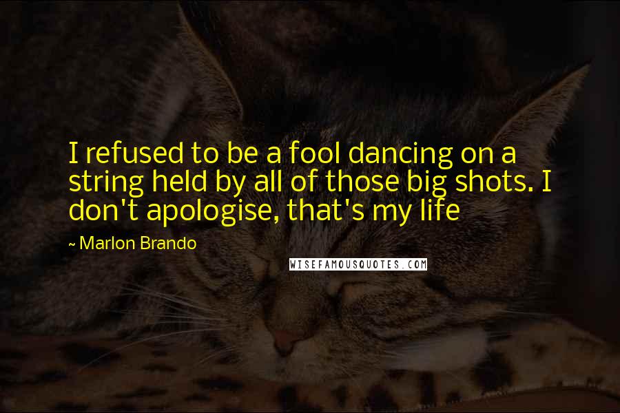 Marlon Brando Quotes: I refused to be a fool dancing on a string held by all of those big shots. I don't apologise, that's my life
