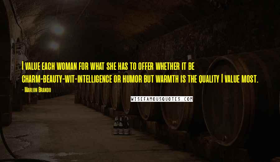 Marlon Brando Quotes: I value each woman for what she has to offer whether it be charm-beauty-wit-intelligence or humor but warmth is the quality I value most.