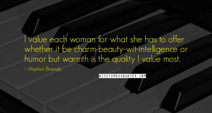 Marlon Brando Quotes: I value each woman for what she has to offer whether it be charm-beauty-wit-intelligence or humor but warmth is the quality I value most.