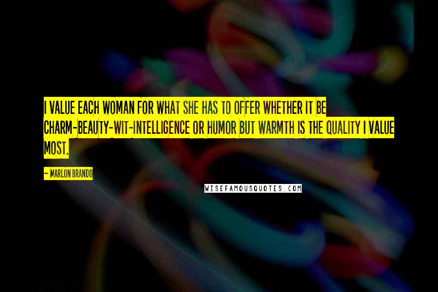 Marlon Brando Quotes: I value each woman for what she has to offer whether it be charm-beauty-wit-intelligence or humor but warmth is the quality I value most.