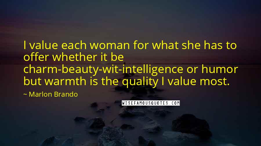 Marlon Brando Quotes: I value each woman for what she has to offer whether it be charm-beauty-wit-intelligence or humor but warmth is the quality I value most.