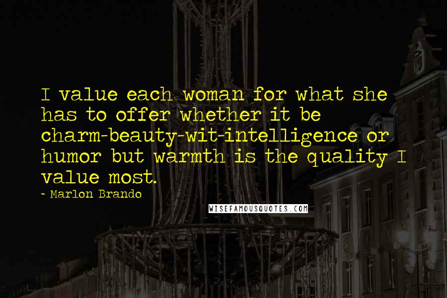 Marlon Brando Quotes: I value each woman for what she has to offer whether it be charm-beauty-wit-intelligence or humor but warmth is the quality I value most.