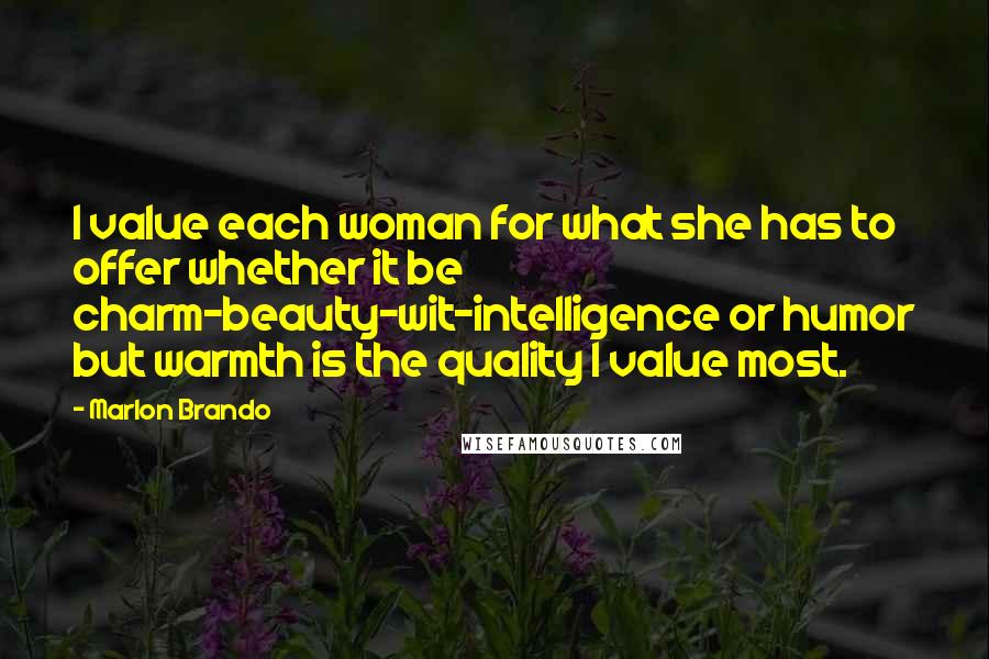 Marlon Brando Quotes: I value each woman for what she has to offer whether it be charm-beauty-wit-intelligence or humor but warmth is the quality I value most.