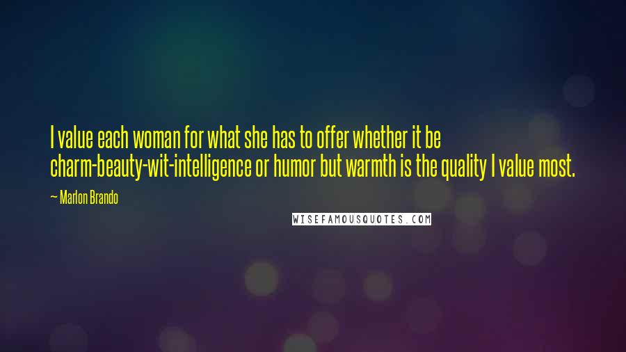 Marlon Brando Quotes: I value each woman for what she has to offer whether it be charm-beauty-wit-intelligence or humor but warmth is the quality I value most.