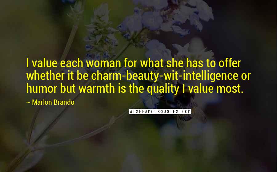 Marlon Brando Quotes: I value each woman for what she has to offer whether it be charm-beauty-wit-intelligence or humor but warmth is the quality I value most.