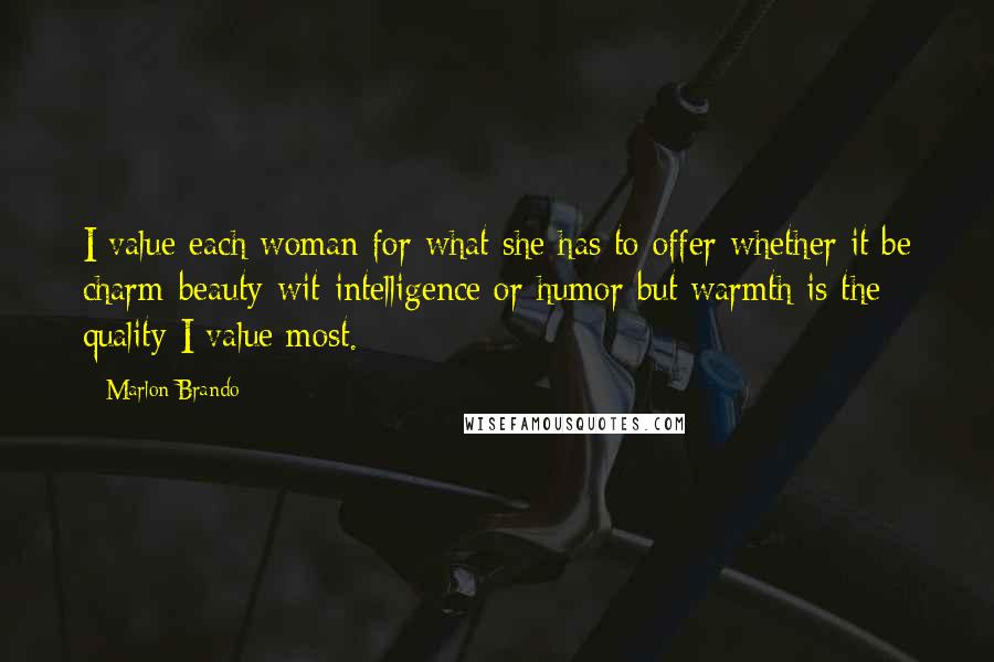 Marlon Brando Quotes: I value each woman for what she has to offer whether it be charm-beauty-wit-intelligence or humor but warmth is the quality I value most.