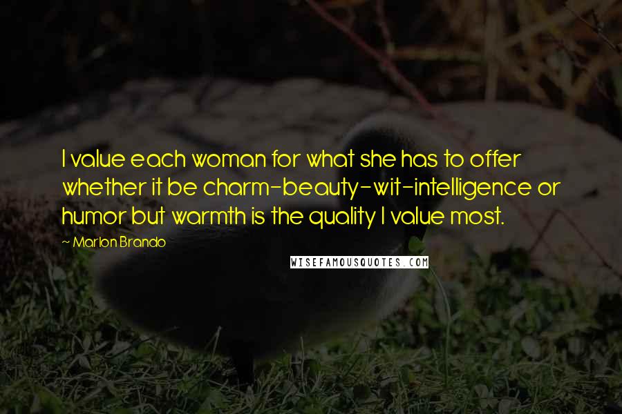 Marlon Brando Quotes: I value each woman for what she has to offer whether it be charm-beauty-wit-intelligence or humor but warmth is the quality I value most.