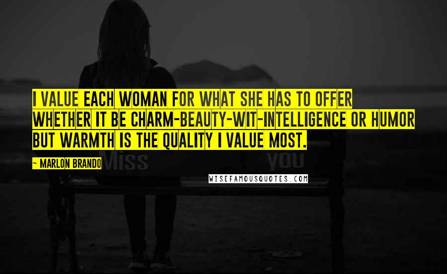 Marlon Brando Quotes: I value each woman for what she has to offer whether it be charm-beauty-wit-intelligence or humor but warmth is the quality I value most.