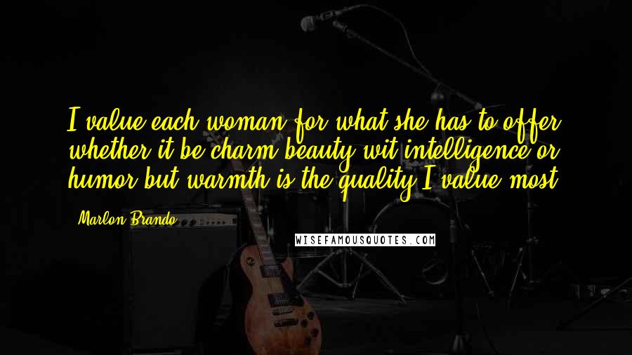 Marlon Brando Quotes: I value each woman for what she has to offer whether it be charm-beauty-wit-intelligence or humor but warmth is the quality I value most.