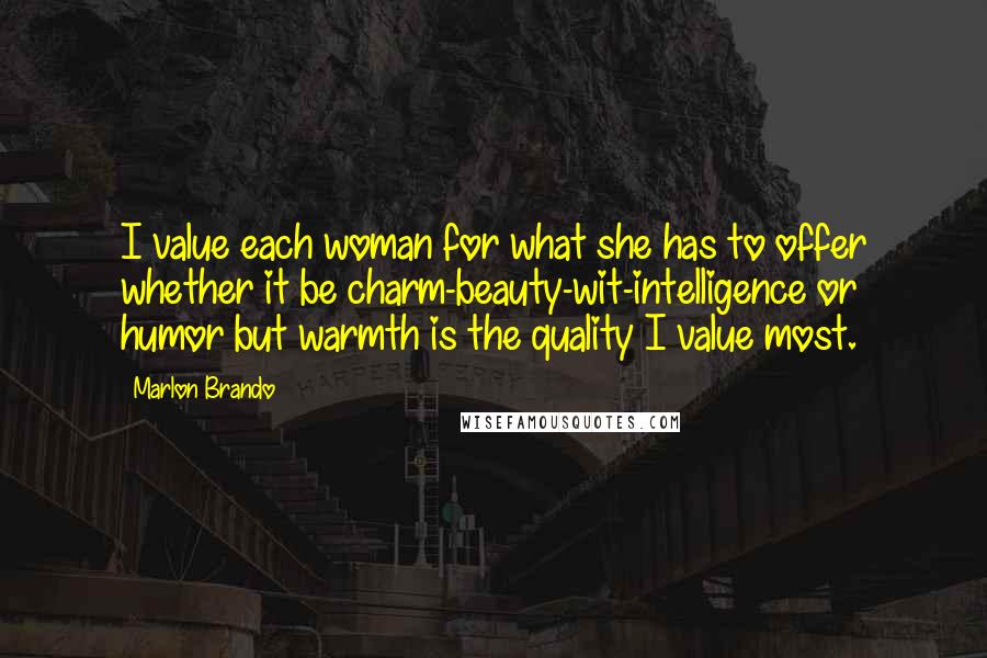 Marlon Brando Quotes: I value each woman for what she has to offer whether it be charm-beauty-wit-intelligence or humor but warmth is the quality I value most.