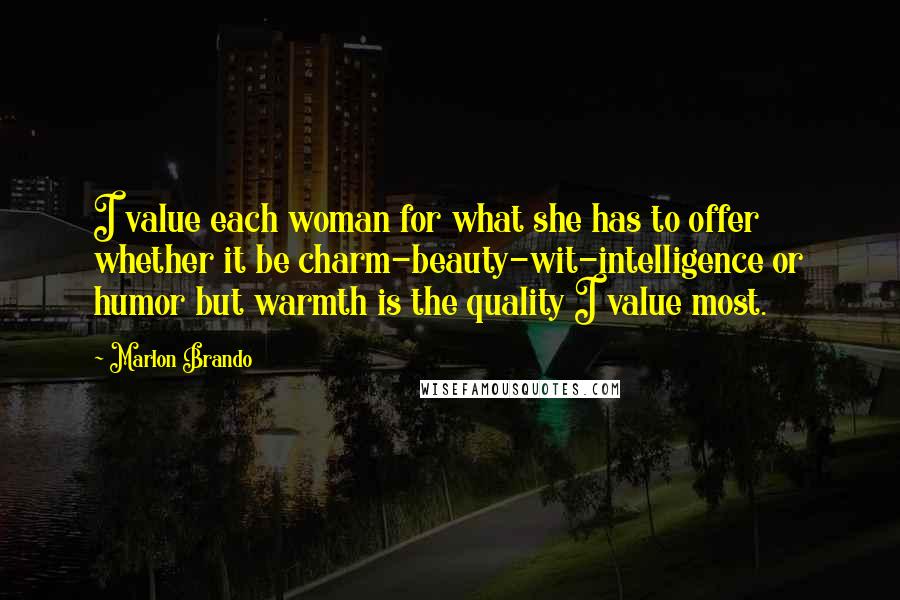 Marlon Brando Quotes: I value each woman for what she has to offer whether it be charm-beauty-wit-intelligence or humor but warmth is the quality I value most.