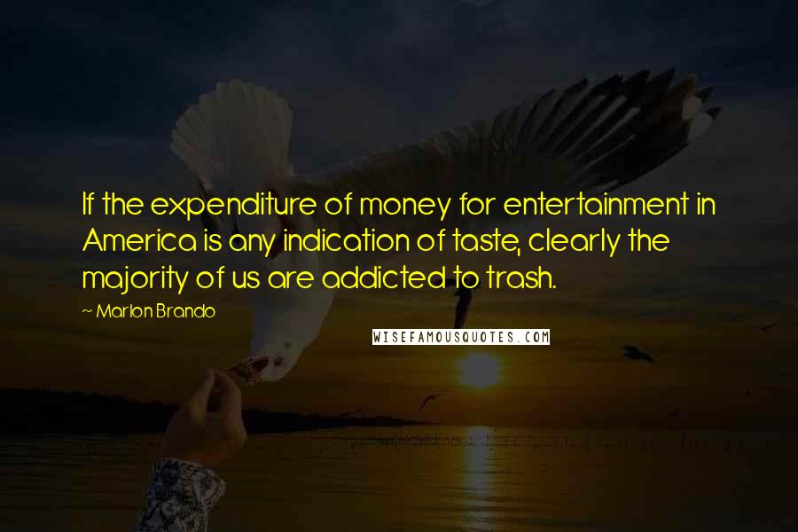 Marlon Brando Quotes: If the expenditure of money for entertainment in America is any indication of taste, clearly the majority of us are addicted to trash.