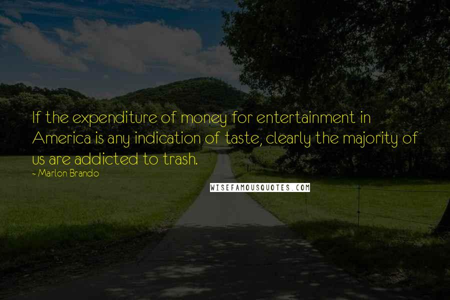 Marlon Brando Quotes: If the expenditure of money for entertainment in America is any indication of taste, clearly the majority of us are addicted to trash.