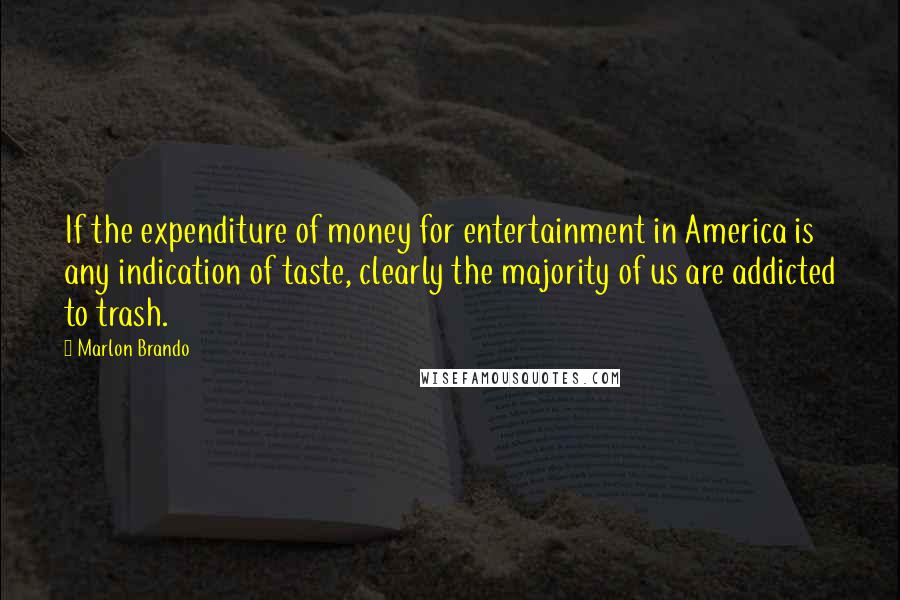 Marlon Brando Quotes: If the expenditure of money for entertainment in America is any indication of taste, clearly the majority of us are addicted to trash.