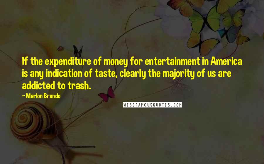 Marlon Brando Quotes: If the expenditure of money for entertainment in America is any indication of taste, clearly the majority of us are addicted to trash.