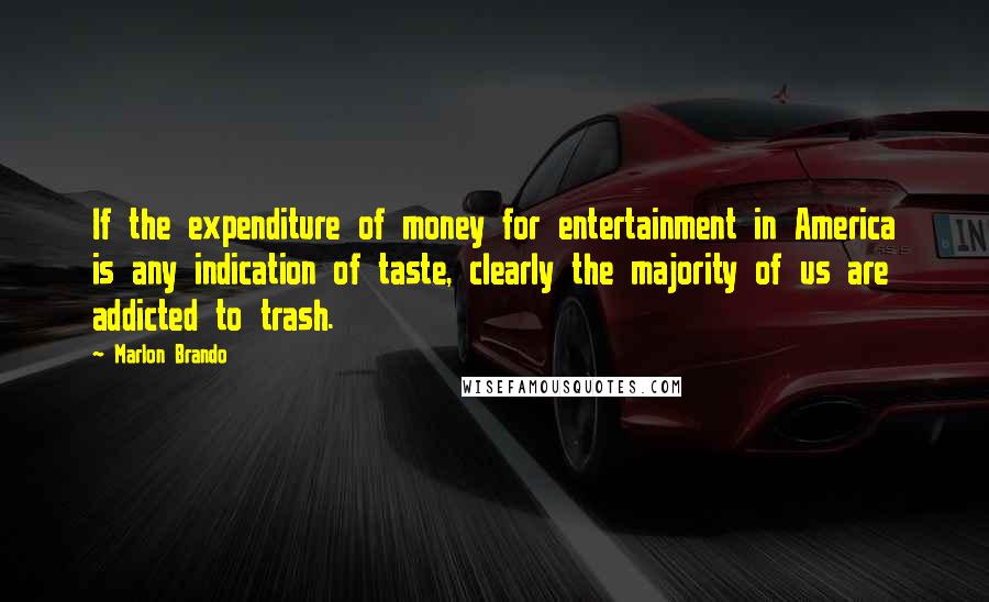 Marlon Brando Quotes: If the expenditure of money for entertainment in America is any indication of taste, clearly the majority of us are addicted to trash.