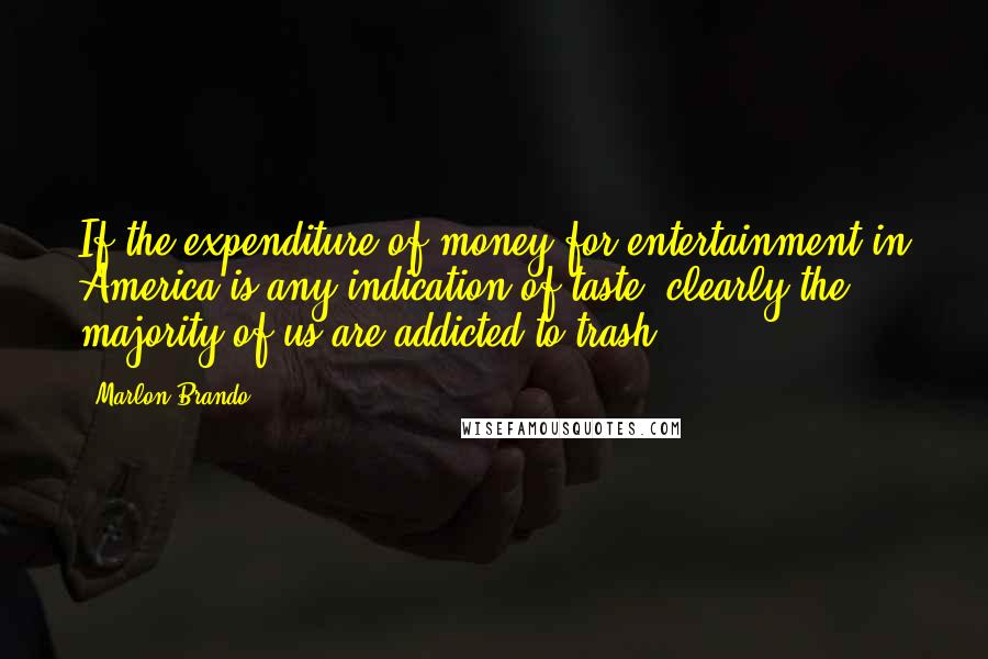 Marlon Brando Quotes: If the expenditure of money for entertainment in America is any indication of taste, clearly the majority of us are addicted to trash.