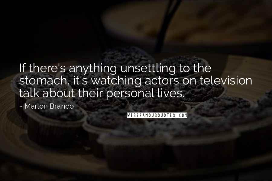 Marlon Brando Quotes: If there's anything unsettling to the stomach, it's watching actors on television talk about their personal lives.