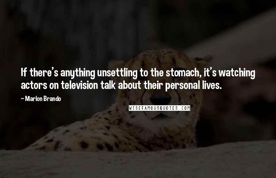 Marlon Brando Quotes: If there's anything unsettling to the stomach, it's watching actors on television talk about their personal lives.