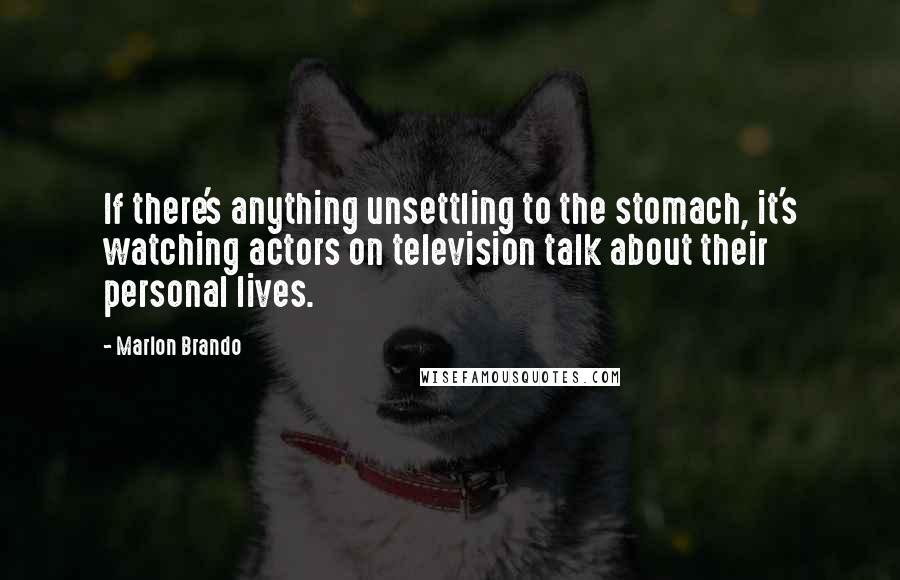 Marlon Brando Quotes: If there's anything unsettling to the stomach, it's watching actors on television talk about their personal lives.