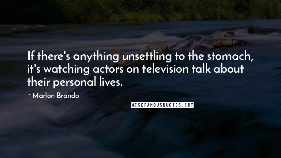 Marlon Brando Quotes: If there's anything unsettling to the stomach, it's watching actors on television talk about their personal lives.