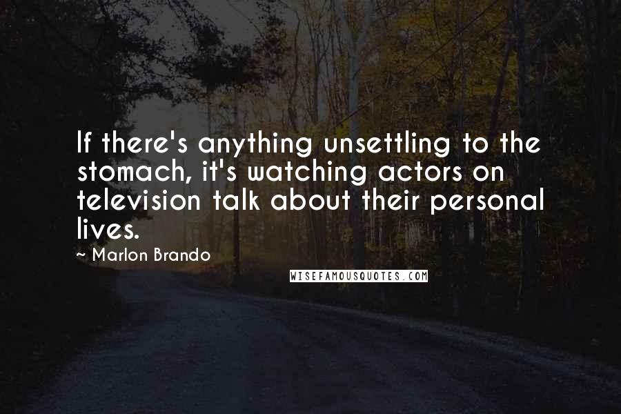 Marlon Brando Quotes: If there's anything unsettling to the stomach, it's watching actors on television talk about their personal lives.