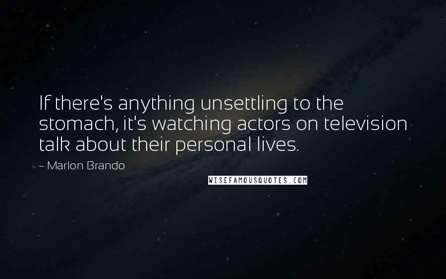 Marlon Brando Quotes: If there's anything unsettling to the stomach, it's watching actors on television talk about their personal lives.