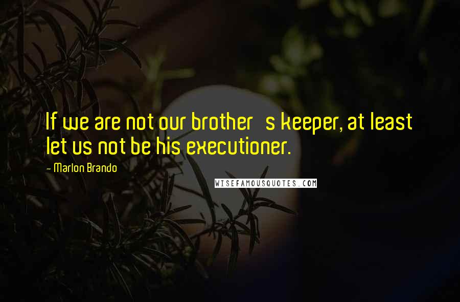 Marlon Brando Quotes: If we are not our brother's keeper, at least let us not be his executioner.