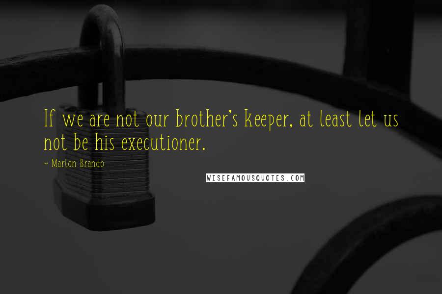 Marlon Brando Quotes: If we are not our brother's keeper, at least let us not be his executioner.