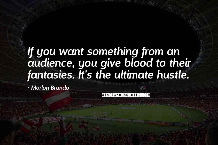 Marlon Brando Quotes: If you want something from an audience, you give blood to their fantasies. It's the ultimate hustle.