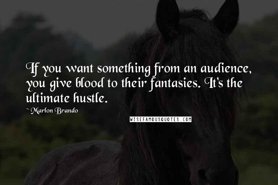 Marlon Brando Quotes: If you want something from an audience, you give blood to their fantasies. It's the ultimate hustle.