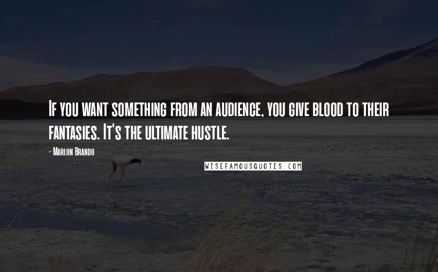 Marlon Brando Quotes: If you want something from an audience, you give blood to their fantasies. It's the ultimate hustle.