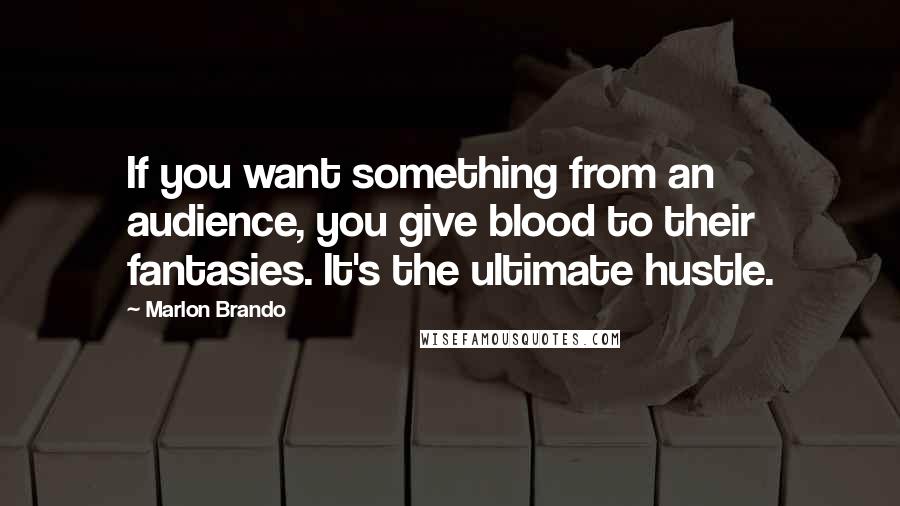 Marlon Brando Quotes: If you want something from an audience, you give blood to their fantasies. It's the ultimate hustle.