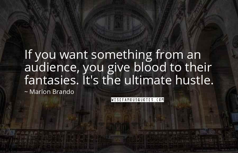 Marlon Brando Quotes: If you want something from an audience, you give blood to their fantasies. It's the ultimate hustle.