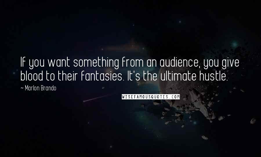 Marlon Brando Quotes: If you want something from an audience, you give blood to their fantasies. It's the ultimate hustle.