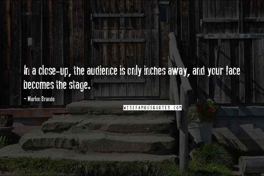 Marlon Brando Quotes: In a close-up, the audience is only inches away, and your face becomes the stage.