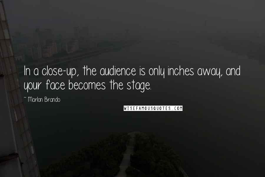 Marlon Brando Quotes: In a close-up, the audience is only inches away, and your face becomes the stage.