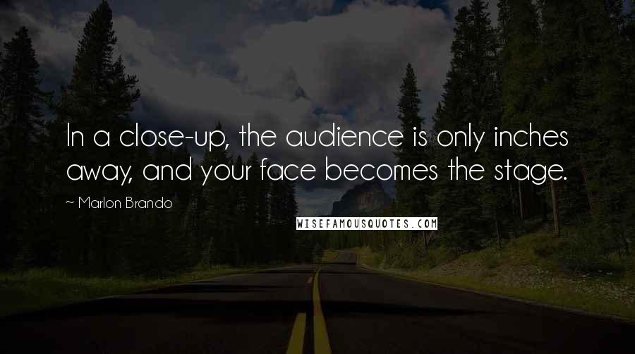 Marlon Brando Quotes: In a close-up, the audience is only inches away, and your face becomes the stage.