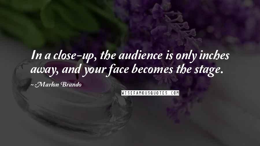 Marlon Brando Quotes: In a close-up, the audience is only inches away, and your face becomes the stage.