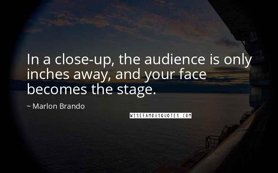Marlon Brando Quotes: In a close-up, the audience is only inches away, and your face becomes the stage.