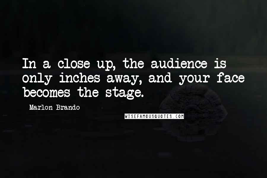 Marlon Brando Quotes: In a close-up, the audience is only inches away, and your face becomes the stage.