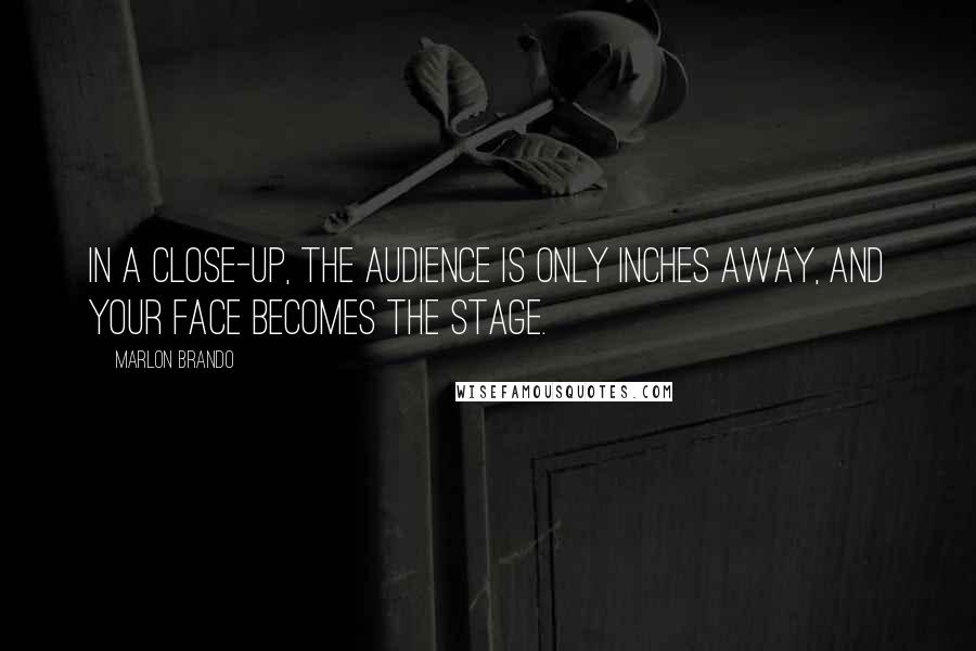 Marlon Brando Quotes: In a close-up, the audience is only inches away, and your face becomes the stage.