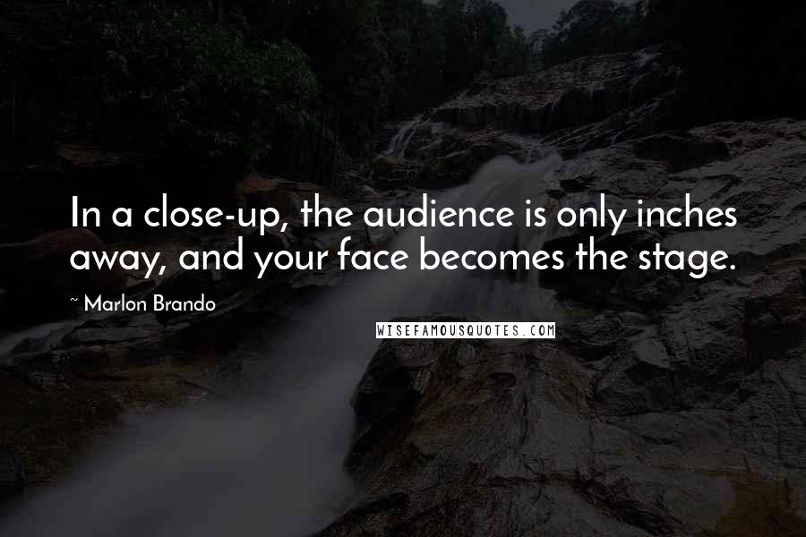 Marlon Brando Quotes: In a close-up, the audience is only inches away, and your face becomes the stage.