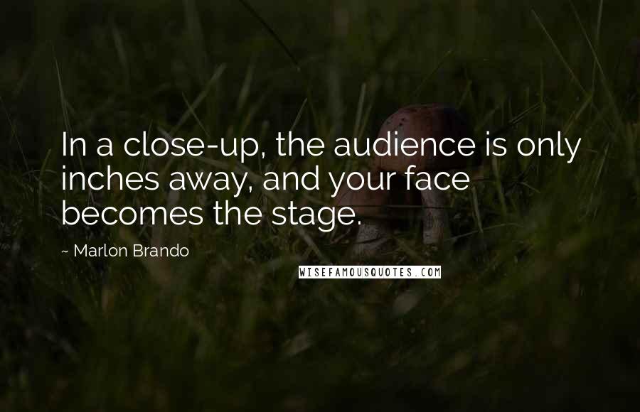 Marlon Brando Quotes: In a close-up, the audience is only inches away, and your face becomes the stage.