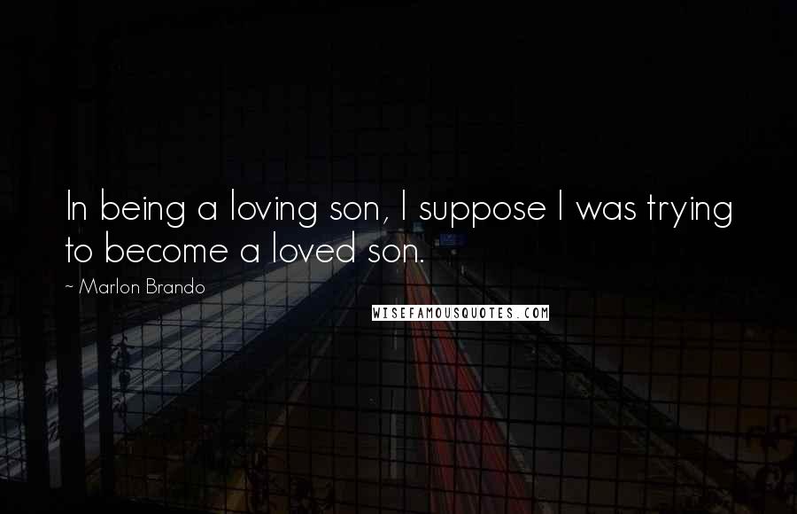 Marlon Brando Quotes: In being a loving son, I suppose I was trying to become a loved son.