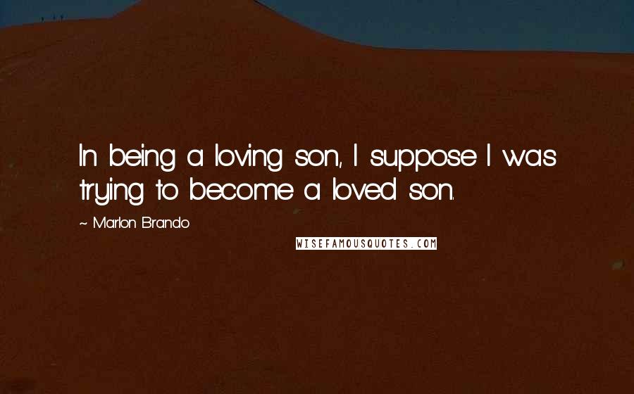 Marlon Brando Quotes: In being a loving son, I suppose I was trying to become a loved son.